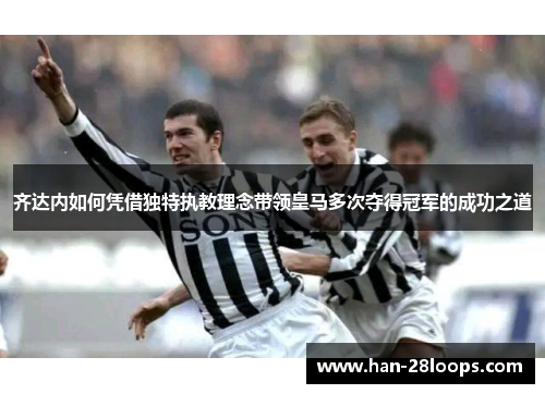 齐达内如何凭借独特执教理念带领皇马多次夺得冠军的成功之道