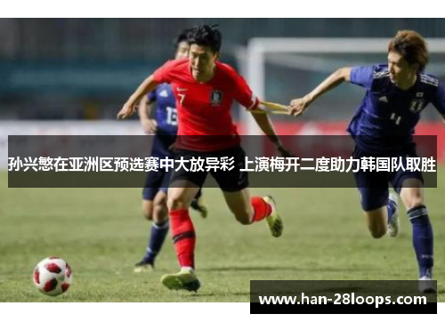 孙兴慜在亚洲区预选赛中大放异彩 上演梅开二度助力韩国队取胜 孙兴慜在亚洲区预选赛中大放异彩 上演梅开二度助力韩国队取胜