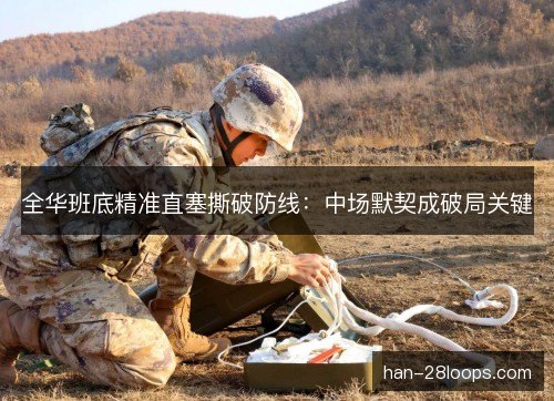 全华班底精准直塞撕破防线:中场默契成破局关键 全华班底精准直塞撕破防线:中场默契成破局关键
