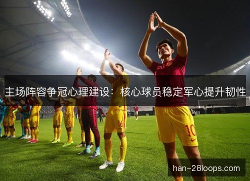 主场阵容争冠心理建设：核心球员稳定军心提升韧性