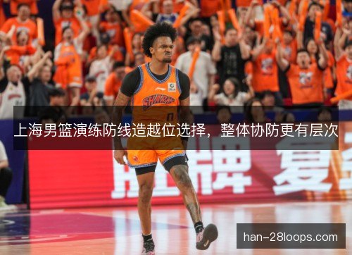 上海男篮演练防线造越位选择,整体协防更有层次 上海男篮演练防线造越位选择,整体协防更有层次