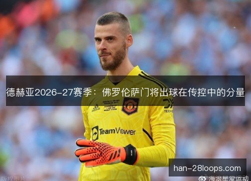 德赫亚2026-27赛季：佛罗伦萨门将出球在传控中的分量